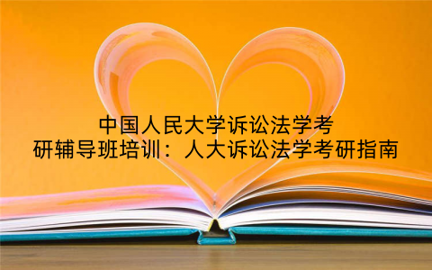 中国人民大学诉讼法学考研辅导班培训：人大诉讼法学考研指南