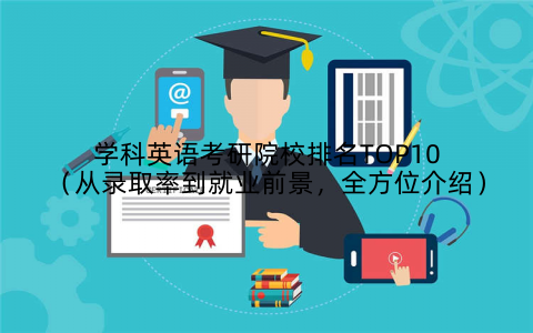 学科英语考研院校排名TOP10(从录取率到就业前景,全方位介绍)