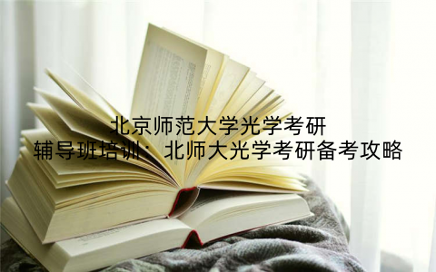 北京师范大学光学考研辅导班培训：北师大光学考研备考攻略