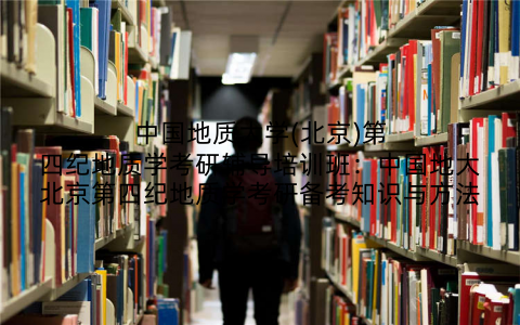 中国地质大学(北京)第四纪地质学考研辅导培训班：中国地大北京第四纪地质学考研备考知识与方法
