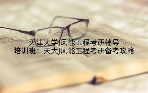 天津大学J风能工程考研辅导培训班：天大J风能工程考研备考攻略