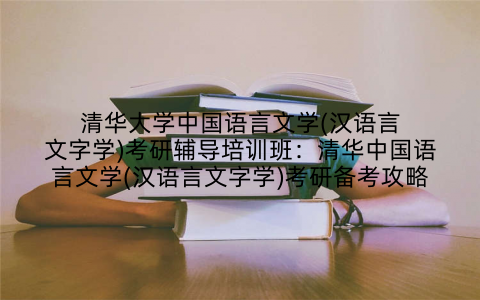 清华大学中国语言文学(汉语言文字学)考研辅导培训班：清华中国语言文学(汉语言文字学)考研备考攻略