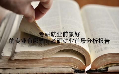 考研就业前景好的专业有哪些?考研就业前景分析报告