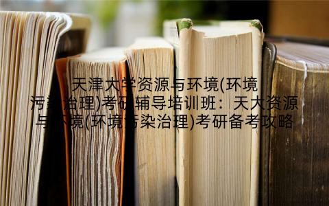 天津大学资源与环境(环境污染治理)考研辅导培训班：天大资源与环境(环境污染治理)考研备考攻略