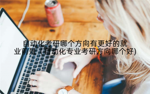自动化考研哪个方向有更好的就业前景(自动化专业考研方向哪个好)