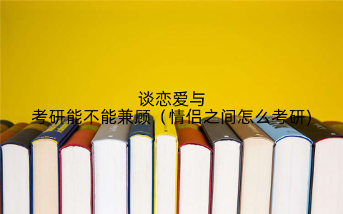 谈恋爱与考研能不能兼顾(情侣之间怎么考研)