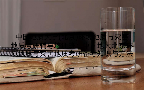 中国地质大学(北京)环境地质与灾害地质考研辅导培训班：中国地大北京环境地质与灾害地质考研备考知识与方法