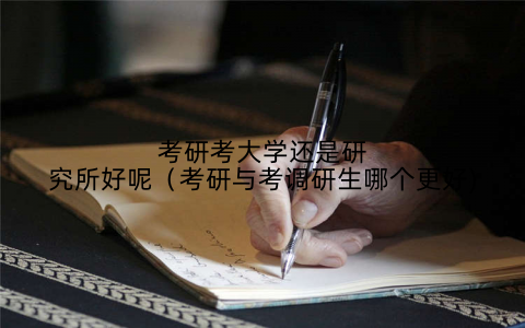 考研考大学还是研究所好呢(考研与考调研生哪个更好)