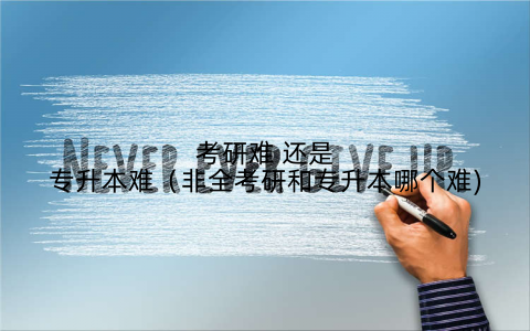 考研难 还是专升本难(非全考研和专升本哪个难)