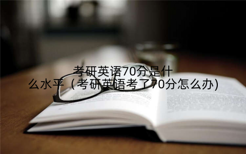 考研英语70分是什么水平（考研英语考了70分怎么办)