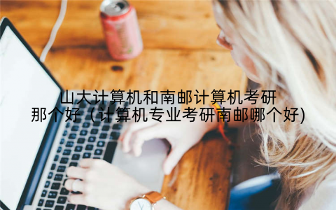 山大计算机和南邮计算机考研那个好（计算机专业考研南邮哪个好)
