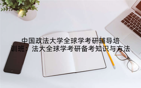中国政法大学全球学考研辅导培训班：法大全球学考研备考知识与方法