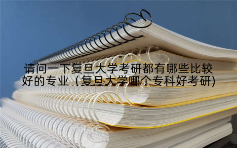 请问一下复旦大学考研都有哪些比较好的专业（复旦大学哪个专科好考研)