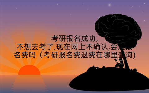 考研报名成功,不想去考了,现在网上不确认,会退报名费吗(考研报名费退费在哪里查询)