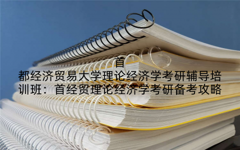 首都经济贸易大学理论经济学考研辅导培训班：首经贸理论经济学考研备考攻略