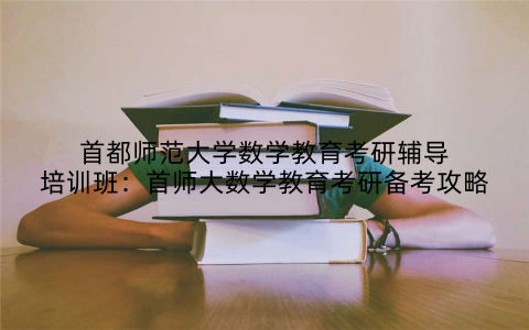 首都师范大学数学教育考研辅导培训班：首师大数学教育考研备考攻略