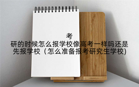 考研的时候怎么报学校像高考一样吗还是先报学校(怎么准备报考研究生学校)