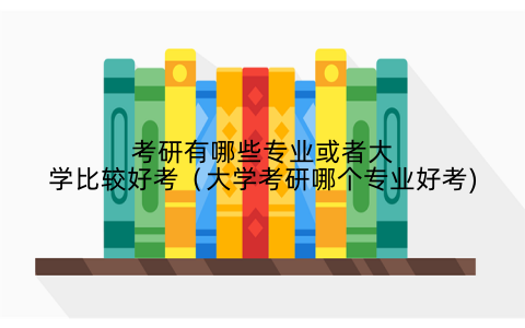 考研有哪些专业或者大学比较好考（大学考研哪个专业好考)