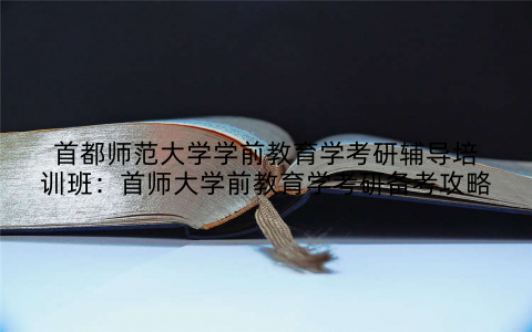 首都师范大学学前教育学考研辅导培训班：首师大学前教育学考研备考攻略