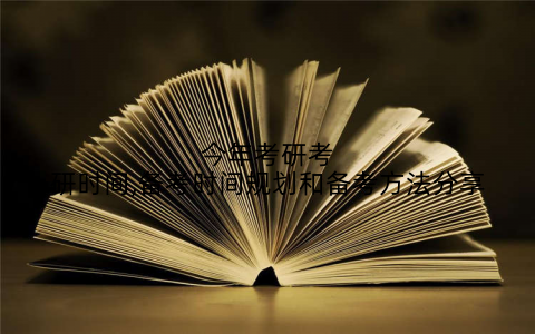 今年考研考研时间,备考时间规划和备考方法分享