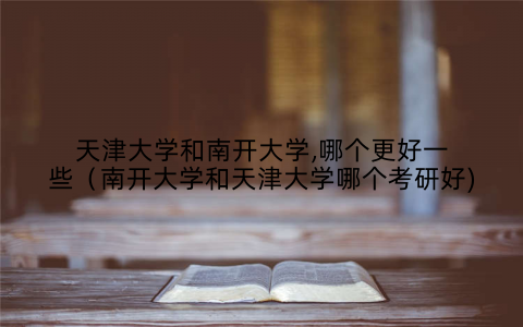 天津大学和南开大学,哪个更好一些（南开大学和天津大学哪个考研好)