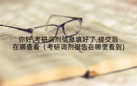 你好,考研调剂信息填好了,提交后在哪查看(考研调剂报告在哪里看到)