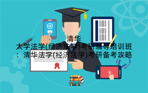 清华大学法学(经济法学)考研辅导培训班：清华法学(经济法学)考研备考攻略