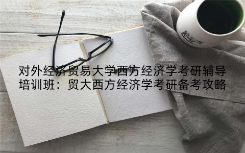 对外经济贸易大学西方经济学考研辅导培训班：贸大西方经济学考研备考攻略
