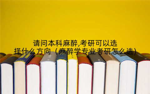 请问本科麻醉,考研可以选择什么方向(麻醉学专业考研怎么选)