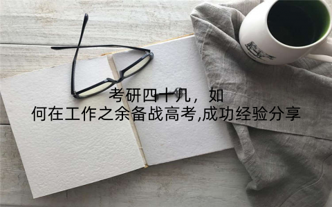 考研四十几，如何在工作之余备战高考,成功经验分享