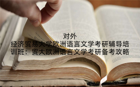 对外经济贸易大学欧洲语言文学考研辅导培训班：贸大欧洲语言文学考研备考攻略
