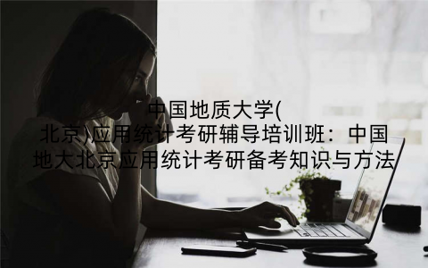 中国地质大学(北京)应用统计考研辅导培训班：中国地大北京应用统计考研备考知识与方法