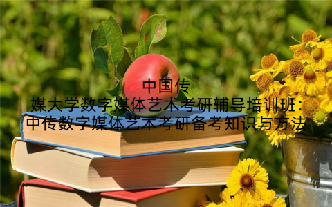 中国传媒大学数字媒体艺术考研辅导培训班：中传数字媒体艺术考研备考知识与方法