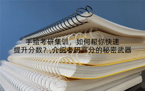 手绘考研集训,如何帮你快速提升分数?,介绍考研高分的秘密武器