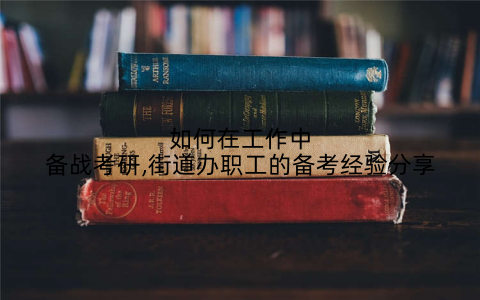 如何在工作中备战考研,街道办职工的备考经验分享
