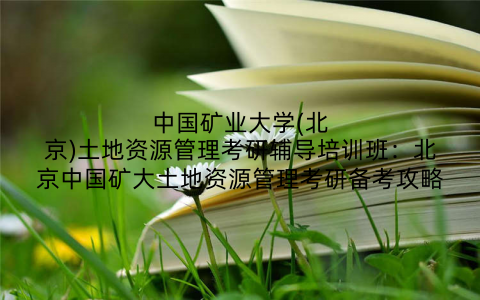 中国矿业大学(北京)土地资源管理考研辅导培训班：北京中国矿大土地资源管理考研备考攻略