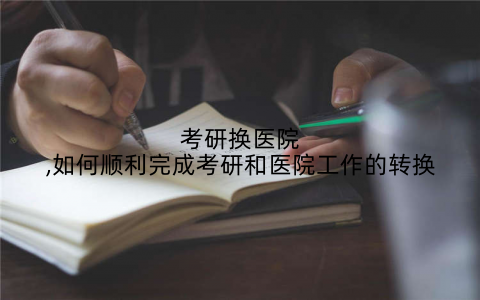 考研换医院,如何顺利完成考研和医院工作的转换