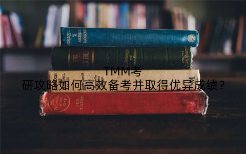 TMM考研攻略如何高效备考并取得优异成绩?