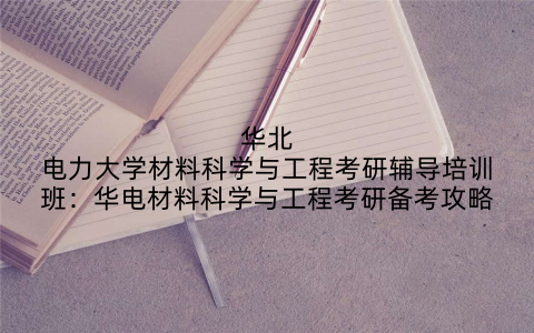 华北电力大学材料科学与工程考研辅导培训班：华电材料科学与工程考研备考攻略