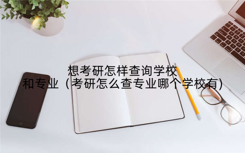 想考研怎样查询学校和专业(考研怎么查专业哪个学校有)