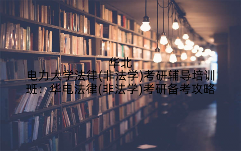 华北电力大学法律(非法学)考研辅导培训班：华电法律(非法学)考研备考攻略
