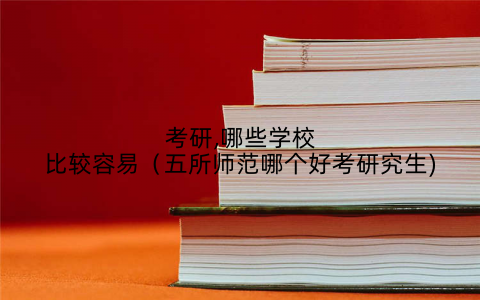 考研,哪些学校比较容易(五所师范哪个好考研究生)