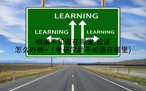档案不知道在哪里,应该怎么办啊~(考研学籍不知道在哪里)