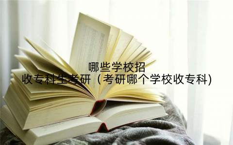 哪些学校招收专科生考研（考研哪个学校收专科)