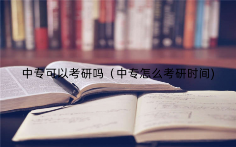 中专可以考研吗（中专怎么考研时间)