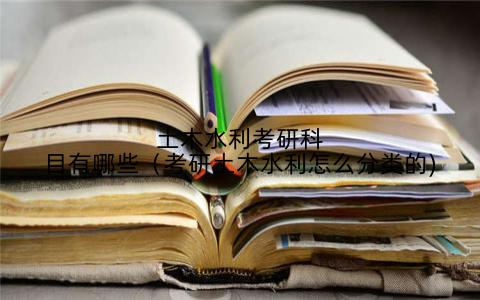 土木水利考研科目有哪些（考研土木水利怎么分类的)