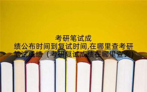 考研笔试成绩公布时间到复试时间,在哪里查考研笔试成绩(考研复试成绩在哪里查询)