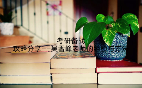 考研备战攻略分享——吴雪峰老师的经验与方法
