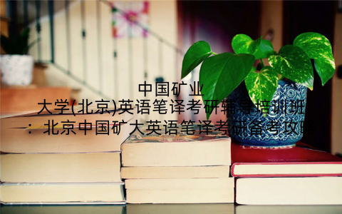 中国矿业大学(北京)英语笔译考研辅导培训班：北京中国矿大英语笔译考研备考攻略