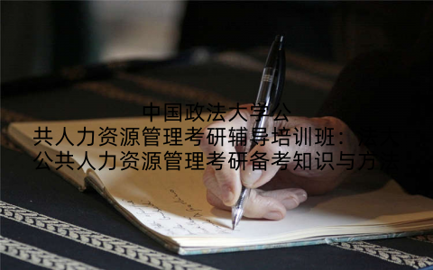 中国政法大学公共人力资源管理考研辅导培训班：法大公共人力资源管理考研备考知识与方法